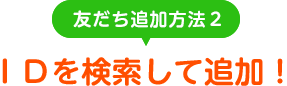 友だち追加方法2　IDを検索して追加！